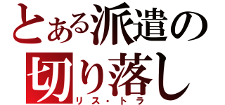 とある派遣の切り落し（リス・トラ）