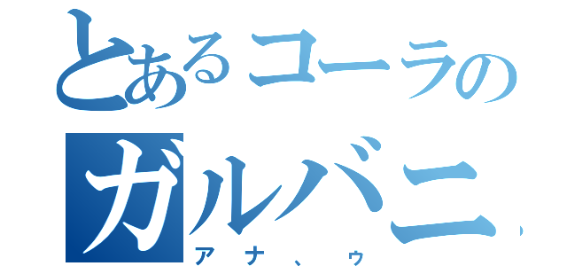 とあるコーラのガルバニア（アナ、ゥ）