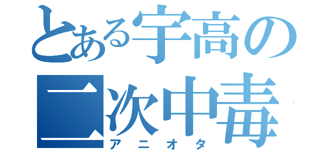 とある宇高の二次中毒（アニオタ）