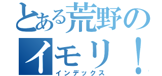 とある荒野のイモリ！（インデックス）