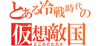 とある冷戦時代の仮想敵国（どこかのだれか）