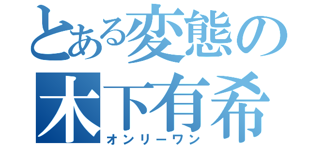 とある変態の木下有希子（オンリーワン）