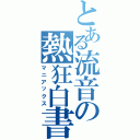 とある流音の熱狂白書（マニアックス）