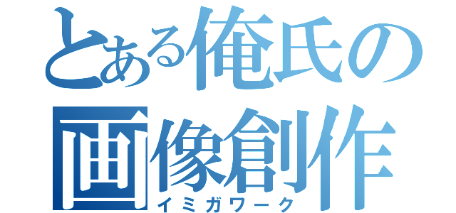 とある俺氏の画像創作（イミガワーク）