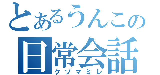 とあるうんこの日常会話（クソマミレ）