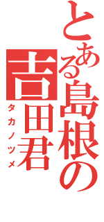 とある島根の吉田君（タカノツメ）