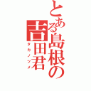 とある島根の吉田君（タカノツメ）