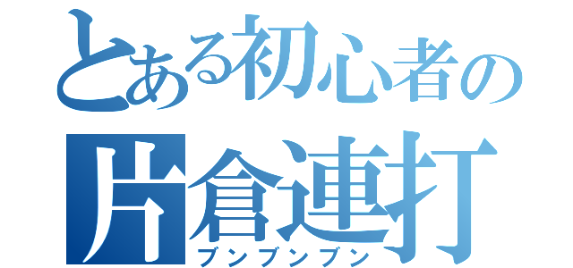 とある初心者の片倉連打（ブンブンブン）