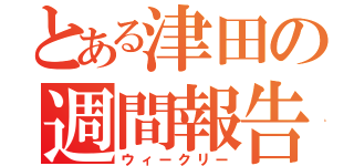 とある津田の週間報告（ウィークリー）