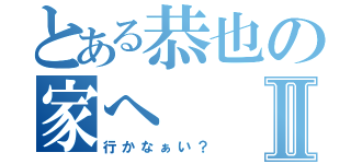 とある恭也の家へⅡ（行かなぁい？）