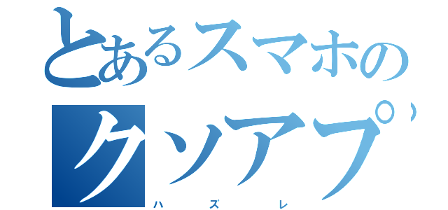 とあるスマホのクソアプリ（ハ    ズ     レ）