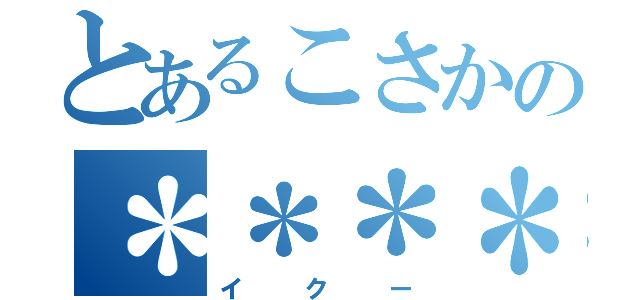 とあるこさかの＊＊＊＊＊＊（イクー）