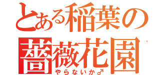 とある稲葉の薔薇花園（やらないか♂）