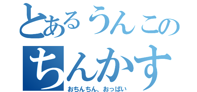 とあるうんこのちんかす（おちんちん、おっぱい）