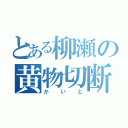 とある柳瀬の黄物切断（かいと）