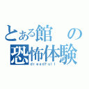 とある館の恐怖体験（ｄｒｅａｄｆｕｌｌ）