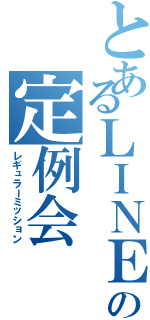 とあるＬＩＮＥの定例会（レギュラーミッション）