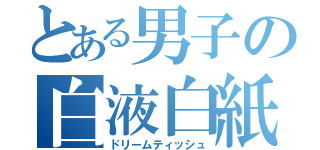 とある男子の白液白紙（ドリームティッシュ）