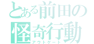 とある前田の怪奇行動（アウトゲート）