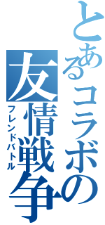 とあるコラボの友情戦争（フレンドバトル）