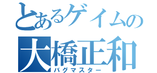 とあるゲイムの大橋正和（バグマスター）