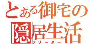 とある御宅の隠居生活（フリーター）