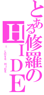 とある修羅のＨＩＤＥちゃんＬＯＶＥ（Ｉ　ＬＯＶＥ　ＨＩＤＥ）