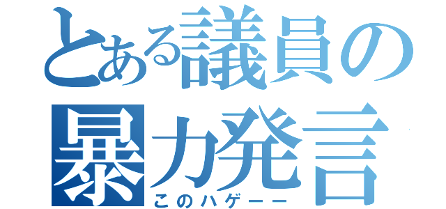 とある議員の暴力発言（このハゲーー）