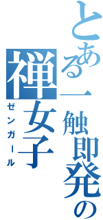 とある一触即発の禅女子（ゼンガール）