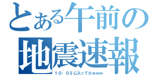 とある午前の地震速報（１０：０３に入ってたｗｗｗ）