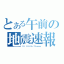 とある午前の地震速報（１０：０３に入ってたｗｗｗ）