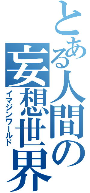 とある人間の妄想世界（イマジンワールド）