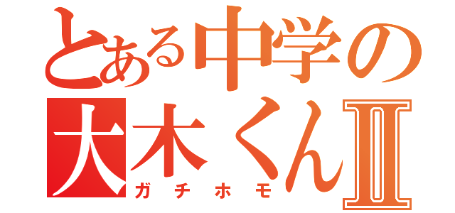 とある中学の大木くんⅡ（ガチホモ）