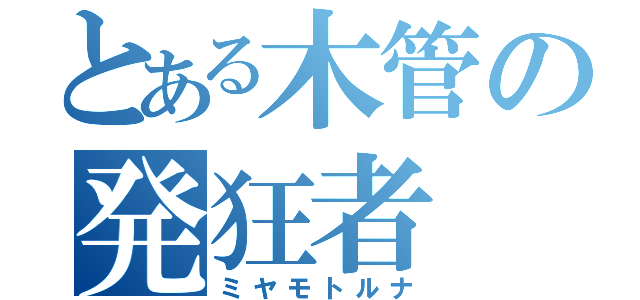 とある木管の発狂者（ミヤモトルナ）