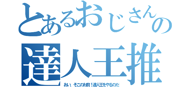 とあるおじさんの達人王推し（おい、そこのお前！達人王をやるのだ）