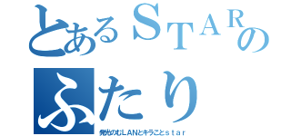 とあるＳＴＡＲ★ＬＡＮのふたり（発光のむＬＡＮとキラことｓｔａｒ）