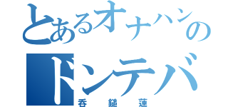 とあるオナハンドのドンテバス（呑鎚蓮）