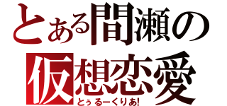 とある間瀬の仮想恋愛（とぅるーくりあ！）