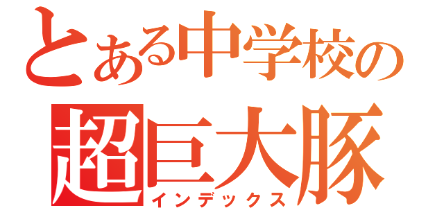 とある中学校の超巨大豚（インデックス）