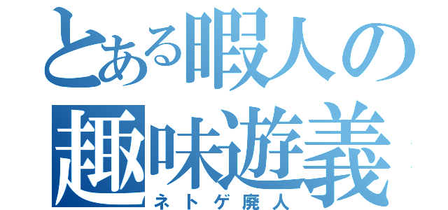 とある暇人の趣味遊義（ネトゲ廃人）