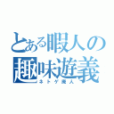 とある暇人の趣味遊義（ネトゲ廃人）