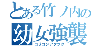 とある竹ノ内の幼女強襲（ロリコンアタック）