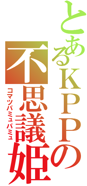 とあるＫＰＰの不思議姫（コマツパミュパミュ）