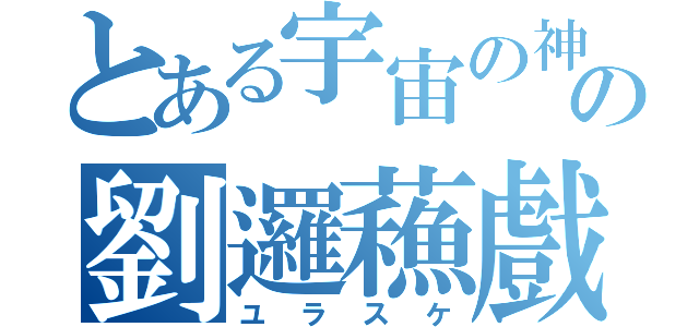 とある宇宙の神の劉邏蘓戲（ユラスケ）