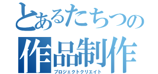 とあるたちつの作品制作（プロジェクトクリエイト）