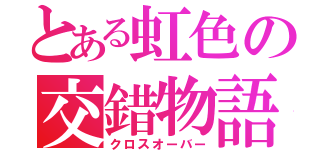 とある虹色の交錯物語（クロスオーバー）