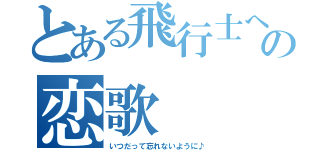 とある飛行士への恋歌（いつだって忘れないように♪）