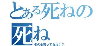 とある死ねの死ね（その心笑ってるね！？）