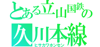 とある立山国鉄の久川本線（ヒサカワホンセン）