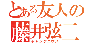 とある友人の藤井弦二郎（チャンゲニウス）